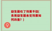 益生菌吃了效果不佳(食用益生菌未见效果如何改善？)