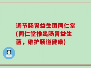 调节肠胃益生菌同仁堂(同仁堂推出肠胃益生菌，维护肠道健康)