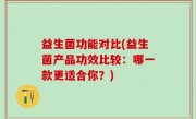 益生菌功能对比(益生菌产品功效比较：哪一款更适合你？)