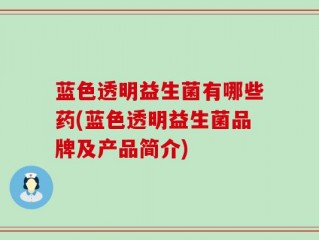 蓝色透明益生菌有哪些药(蓝色透明益生菌品牌及产品简介)