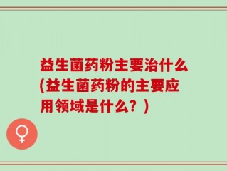 益生菌药粉主要治什么(益生菌药粉的主要应用领域是什么？)