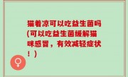 猫着凉可以吃益生菌吗(可以吃益生菌缓解猫咪感冒，有效减轻症状！)