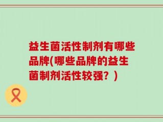 益生菌活性制剂有哪些品牌(哪些品牌的益生菌制剂活性较强？)