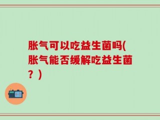 胀气可以吃益生菌吗(胀气能否缓解吃益生菌？)