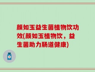 颜如玉益生菌植物饮功效(颜如玉植物饮，益生菌助力肠道健康)