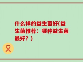 什么样的益生菌好(益生菌推荐：哪种益生菌最好？)