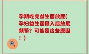 孕期吃完益生菌放屁(孕妇益生菌摄入后放屁频繁？可能是这些原因！)
