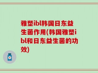雅塑ibl韩国日东益生菌作用(韩国雅塑ibl和日东益生菌的功效)