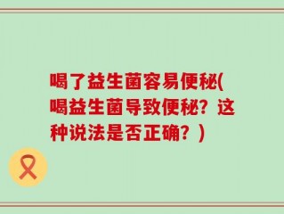 喝了益生菌容易便秘(喝益生菌导致便秘？这种说法是否正确？)