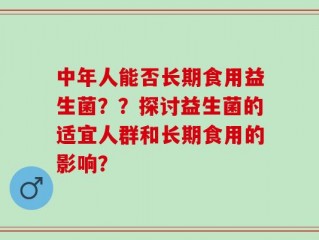 中年人能否长期食用益生菌？？探讨益生菌的适宜人群和长期食用的影响？