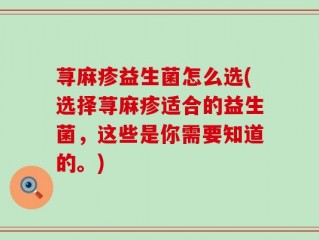 荨麻疹益生菌怎么选(选择荨麻疹适合的益生菌，这些是你需要知道的。)