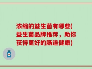 浓缩的益生菌有哪些(益生菌品牌推荐，助你获得更好的肠道健康)