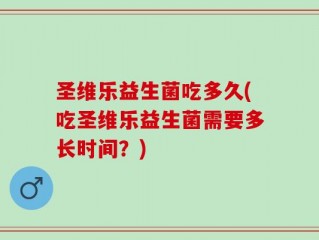 圣维乐益生菌吃多久(吃圣维乐益生菌需要多长时间？)