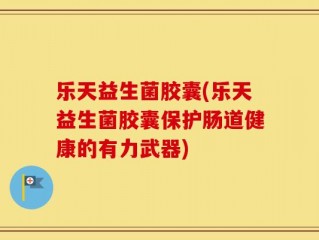 乐天益生菌胶囊(乐天益生菌胶囊保护肠道健康的有力武器)