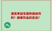 潘高寿益生菌粉固体饮料？健康饮品的首选？
