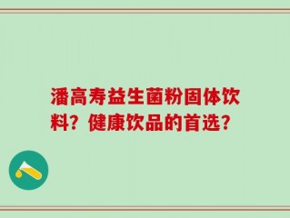 潘高寿益生菌粉固体饮料？健康饮品的首选？