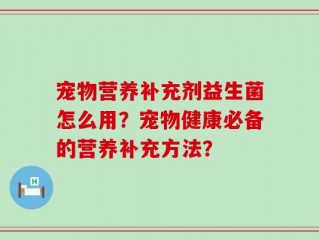 宠物营养补充剂益生菌怎么用？宠物健康必备的营养补充方法？
