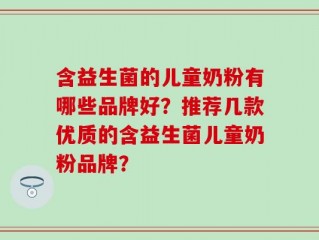 含益生菌的儿童奶粉有哪些品牌好？推荐几款优质的含益生菌儿童奶粉品牌？