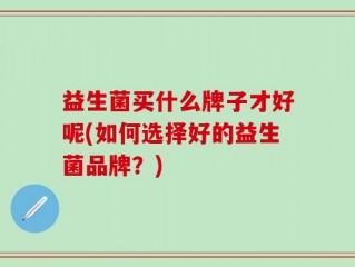 益生菌买什么牌子才好呢(如何选择好的益生菌品牌？)