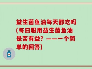 益生菌鱼油每天都吃吗(每日服用益生菌鱼油是否有益？——一个简单的回答)