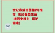 世纪春益生菌推荐(推荐  世纪春益生菌  增强免疫力  保护健康)