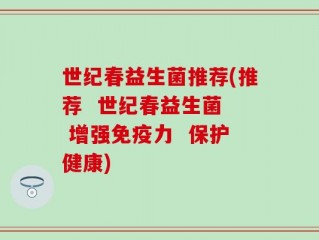 世纪春益生菌推荐(推荐  世纪春益生菌  增强免疫力  保护健康)