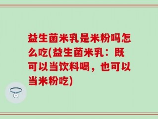 益生菌米乳是米粉吗怎么吃(益生菌米乳：既可以当饮料喝，也可以当米粉吃)