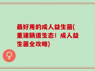 最好用的成人益生菌(重建肠道生态！成人益生菌全攻略)