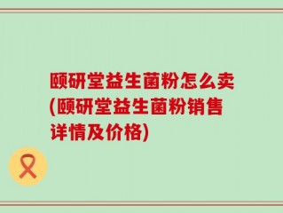 颐研堂益生菌粉怎么卖(颐研堂益生菌粉销售详情及价格)