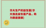 华大生产的益生菌(华大推出益生菌产品，助力肠道健康)