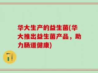 华大生产的益生菌(华大推出益生菌产品，助力肠道健康)