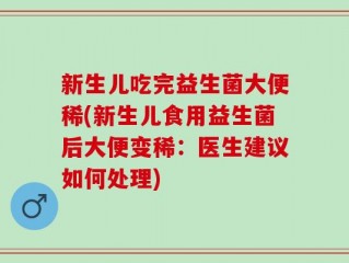 新生儿吃完益生菌大便稀(新生儿食用益生菌后大便变稀：医生建议如何处理)