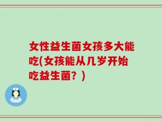 女性益生菌女孩多大能吃(女孩能从几岁开始吃益生菌？)