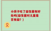 小孩子吃了益生菌有好处吗(益生菌对儿童是否有益？)