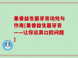 果香益生菌牙膏功效与作用(果香益生菌牙膏——让你远离口腔问题)