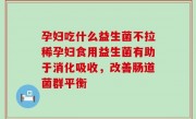 孕妇吃什么益生菌不拉稀孕妇食用益生菌有助于消化吸收，改善肠道菌群平衡