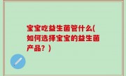 宝宝吃益生菌管什么(如何选择宝宝的益生菌产品？)