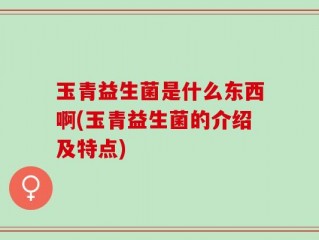 玉青益生菌是什么东西啊(玉青益生菌的介绍及特点)