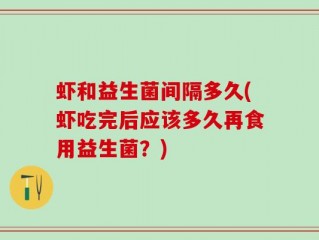 虾和益生菌间隔多久(虾吃完后应该多久再食用益生菌？)