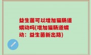 益生菌可以增加猫肠道蠕动吗(增加猫肠道蠕动：益生菌新出路)