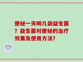 便秘一天喝几袋益生菌？益生菌对便秘的治疗效果及使用方法？