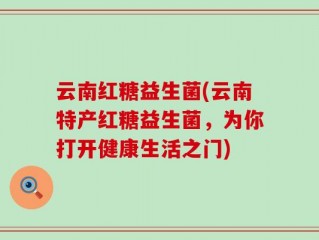 云南红糖益生菌(云南特产红糖益生菌，为你打开健康生活之门)