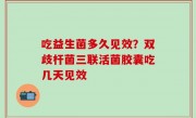 吃益生菌多久见效？双歧杆菌三联活菌胶囊吃几天见效
