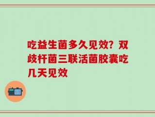 吃益生菌多久见效？双歧杆菌三联活菌胶囊吃几天见效