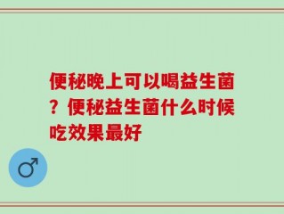 便秘晚上可以喝益生菌？便秘益生菌什么时候吃效果最好