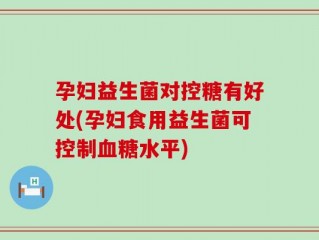 孕妇益生菌对控糖有好处(孕妇食用益生菌可控制血糖水平)