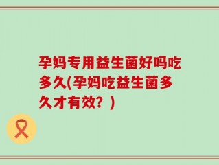 孕妈专用益生菌好吗吃多久(孕妈吃益生菌多久才有效？)
