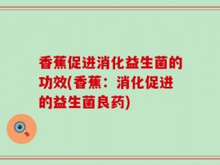 香蕉促进消化益生菌的功效(香蕉：消化促进的益生菌良药)