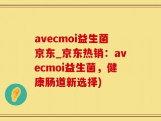 avecmoi益生菌京东_京东热销：avecmoi益生菌，健康肠道新选择)