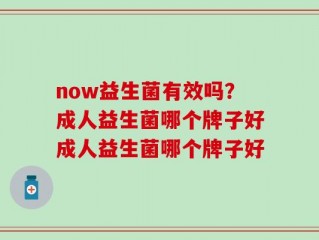 now益生菌有效吗？成人益生菌哪个牌子好成人益生菌哪个牌子好